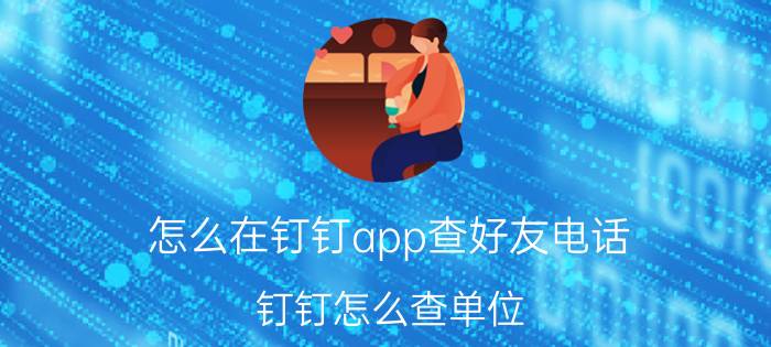 怎么在钉钉app查好友电话 钉钉怎么查单位？